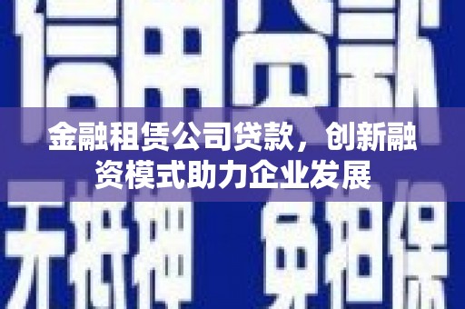 延庆金融租赁公司贷款，创新融资模式助力企业发展