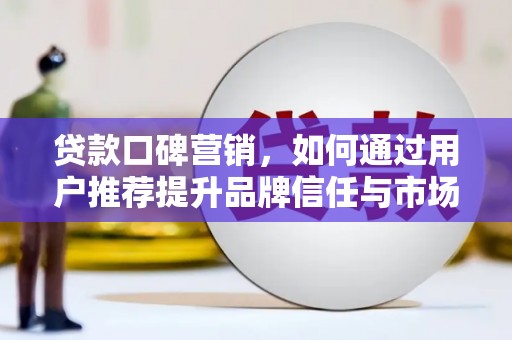 延庆贷款口碑营销，如何通过用户推荐提升品牌信任与市场份额