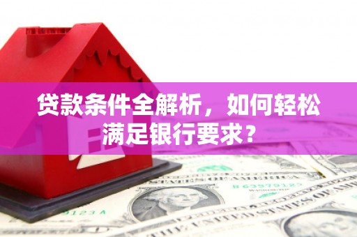 延庆贷款条件全解析，如何轻松满足银行要求？