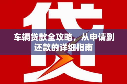 延庆车辆贷款全攻略，从申请到还款的详细指南