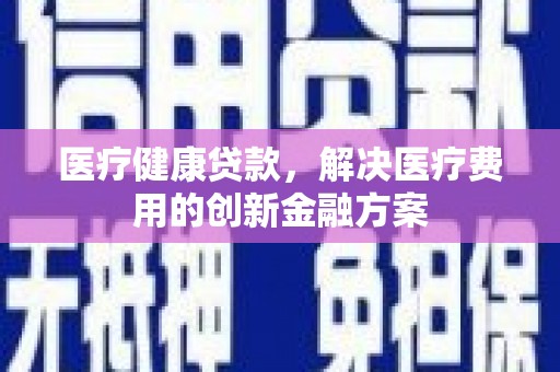 延庆医疗健康贷款，解决医疗费用的创新金融方案