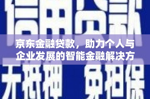 延庆京东金融贷款，助力个人与企业发展的智能金融解决方案