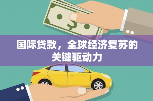 延庆国际贷款，全球经济复苏的关键驱动力
