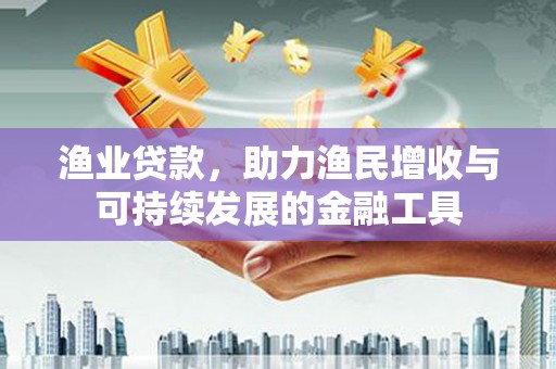延庆渔业贷款，助力渔民增收与可持续发展的金融工具