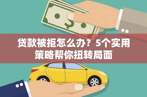 延庆贷款被拒怎么办？5个实用策略帮你扭转局面