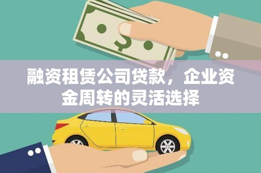 延庆融资租赁公司贷款，企业资金周转的灵活选择