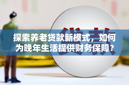 延庆探索养老贷款新模式，如何为晚年生活提供财务保障？