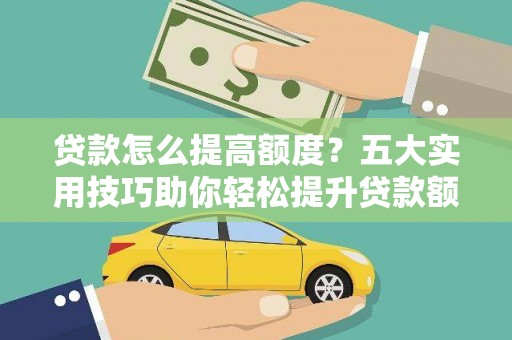 延庆贷款怎么提高额度？五大实用技巧助你轻松提升贷款额度