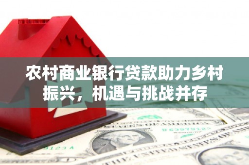 延庆农村商业银行贷款助力乡村振兴，机遇与挑战并存