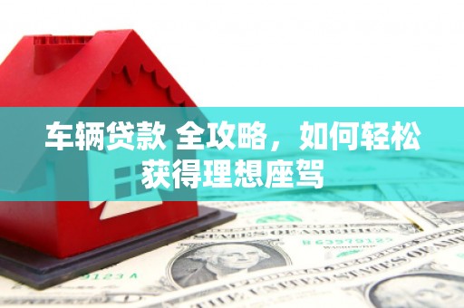 延庆车辆贷款 全攻略，如何轻松获得理想座驾