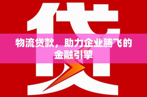 延庆物流贷款，助力企业腾飞的金融引擎
