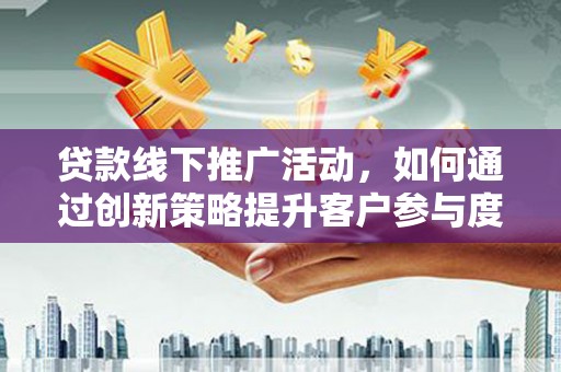 延庆贷款线下推广活动，如何通过创新策略提升客户参与度