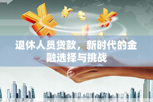 延庆退休人员贷款，新时代的金融选择与挑战