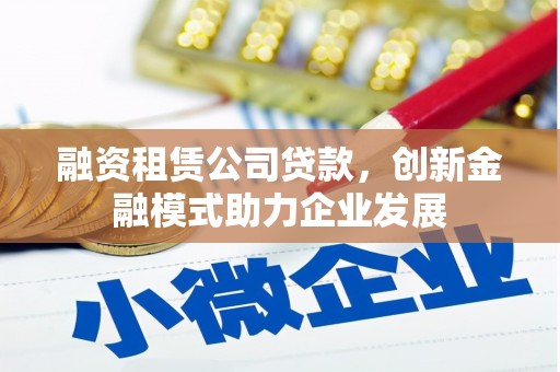 延庆融资租赁公司贷款，创新金融模式助力企业发展