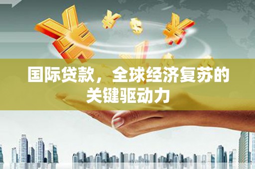 延庆国际贷款，全球经济复苏的关键驱动力