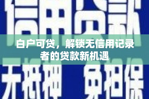 延庆白户可贷，解锁无信用记录者的贷款新机遇