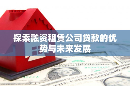 延庆探索融资租赁公司贷款的优势与未来发展