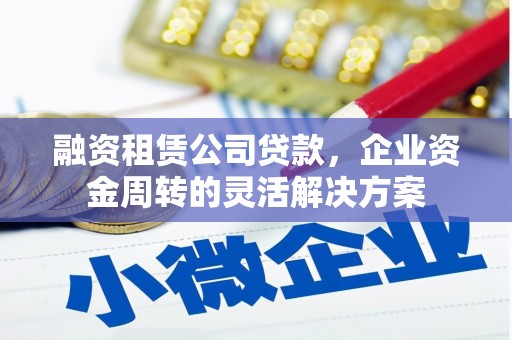延庆融资租赁公司贷款，企业资金周转的灵活解决方案