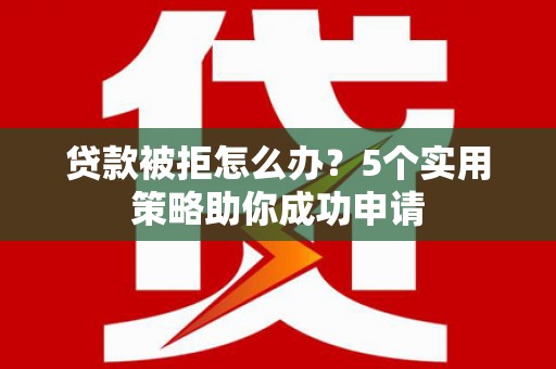 延庆贷款被拒怎么办？5个实用策略助你成功申请