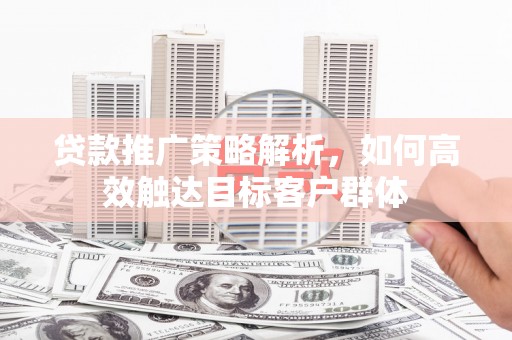 延庆贷款推广策略解析，如何高效触达目标客户群体