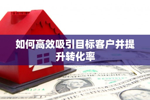 延庆如何高效吸引目标客户并提升转化率