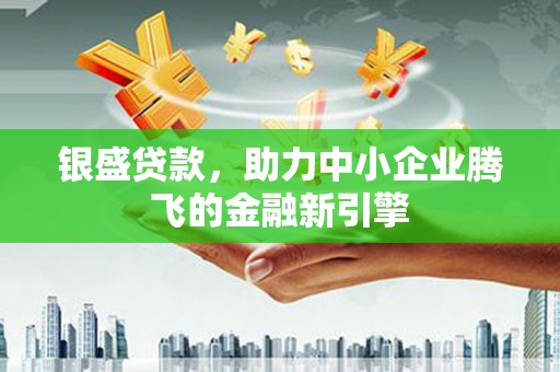 延庆银盛贷款，助力中小企业腾飞的金融新引擎