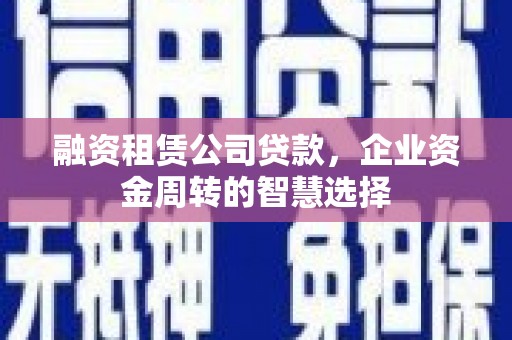 延庆融资租赁公司贷款，企业资金周转的智慧选择