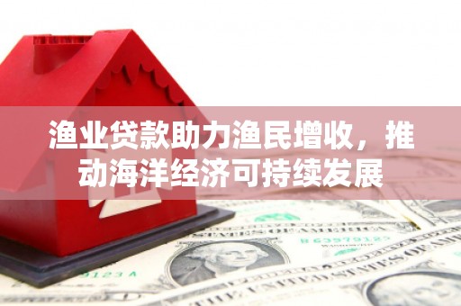 延庆渔业贷款助力渔民增收，推动海洋经济可持续发展