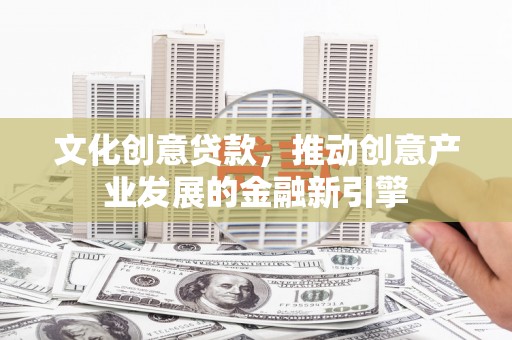 延庆文化创意贷款，推动创意产业发展的金融新引擎