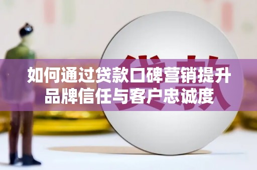 延庆如何通过贷款口碑营销提升品牌信任与客户忠诚度