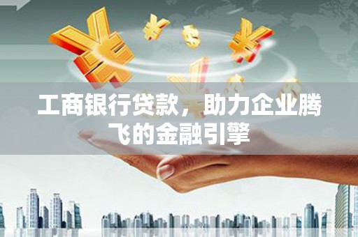 延庆工商银行贷款，助力企业腾飞的金融引擎