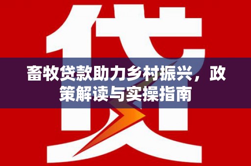 延庆畜牧贷款助力乡村振兴，政策解读与实操指南