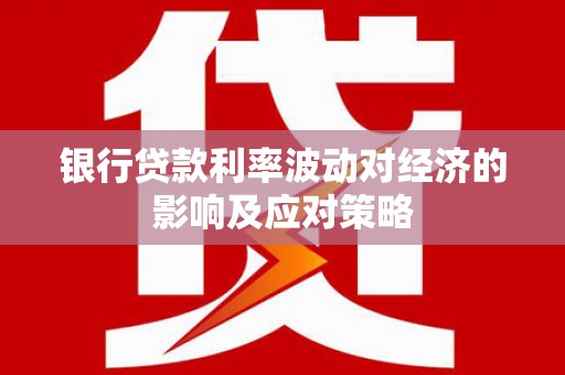 延庆银行贷款利率波动对经济的影响及应对策略