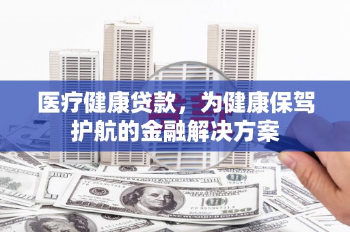 延庆医疗健康贷款，为健康保驾护航的金融解决方案