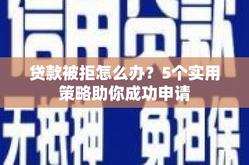 延庆贷款被拒怎么办？5个实用策略助你成功申请
