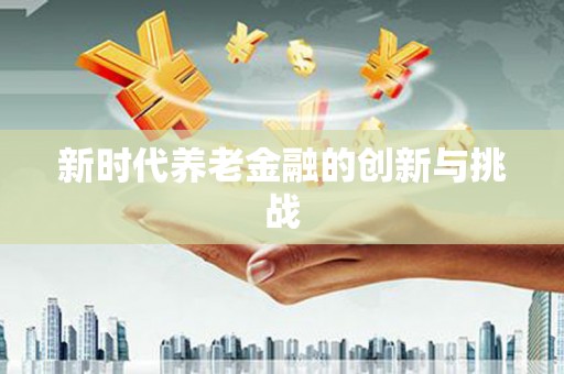 延庆新时代养老金融的创新与挑战