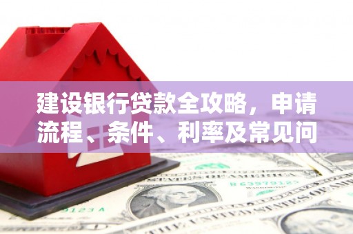 延庆建设银行贷款全攻略，申请流程、条件、利率及常见问题解答