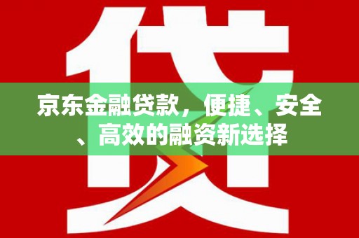 延庆京东金融贷款，便捷、安全、高效的融资新选择
